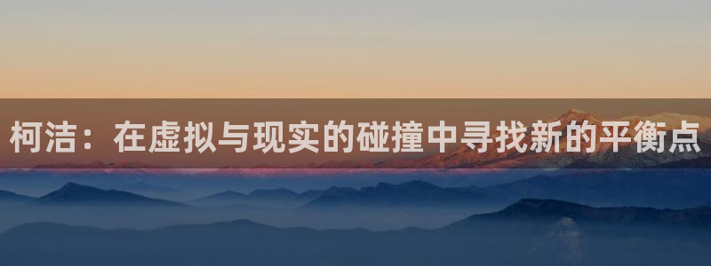 蜘蛛直播体育足球：柯洁：在虚拟与现实的碰撞中寻找新的平衡点